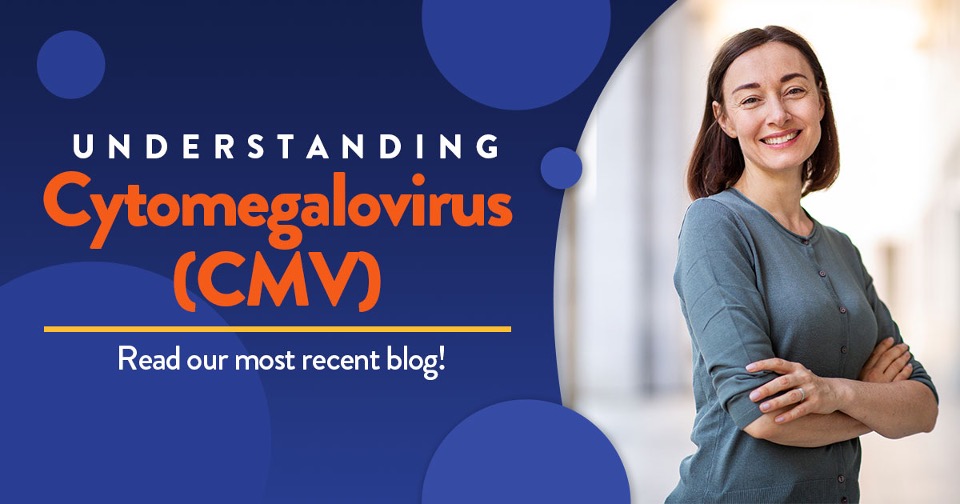 Understanding Cytomegalovirus read our most recent blog